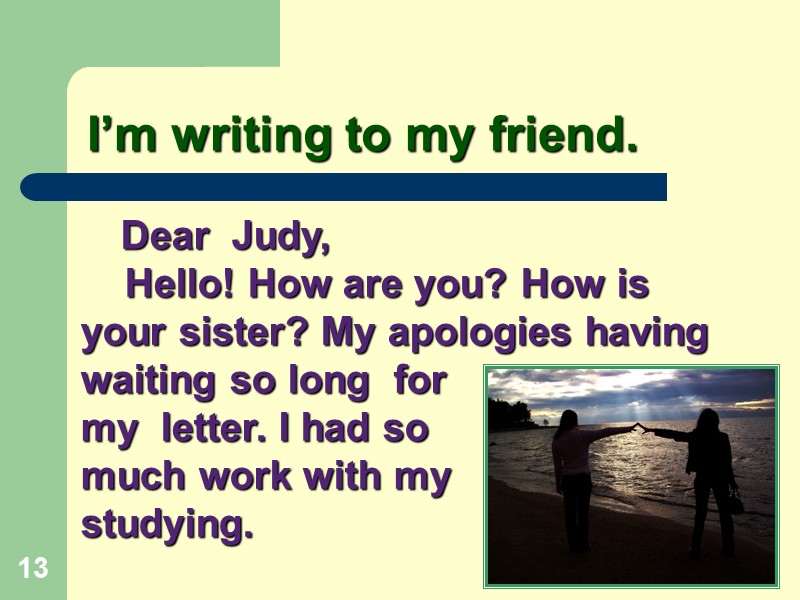 I’m writing to my friend. 13     Dear  Judy, 